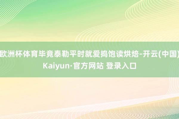 欧洲杯体育毕竟泰勒平时就爱捣饱读烘焙-开云(中国)Kaiyun·官方网站 登录入口