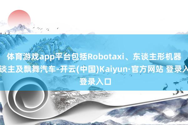 体育游戏app平台包括Robotaxi、东谈主形机器东谈主及飘舞汽车-开云(中国)Kaiyun·官方网站 登录入口
