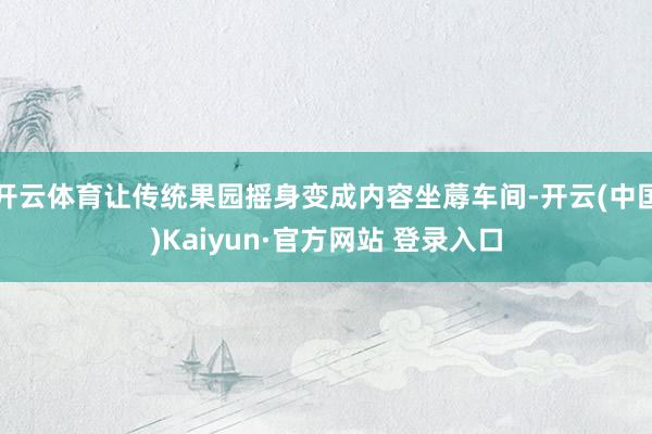开云体育让传统果园摇身变成内容坐蓐车间-开云(中国)Kaiyun·官方网站 登录入口