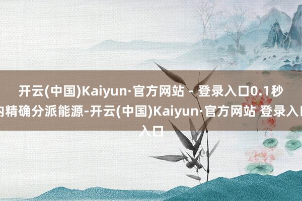 开云(中国)Kaiyun·官方网站 - 登录入口0.1秒内精确分派能源-开云(中国)Kaiyun·官方网站 登录入口