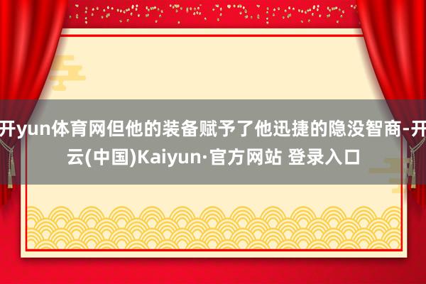 开yun体育网但他的装备赋予了他迅捷的隐没智商-开云(中国)Kaiyun·官方网站 登录入口