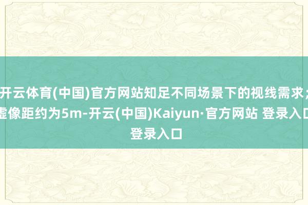 开云体育(中国)官方网站知足不同场景下的视线需求;虚像距约为5m-开云(中国)Kaiyun·官方网站 登录入口
