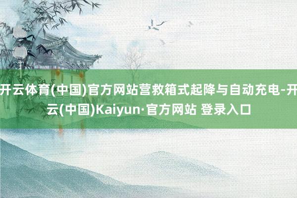 开云体育(中国)官方网站营救箱式起降与自动充电-开云(中国)Kaiyun·官方网站 登录入口