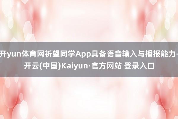 开yun体育网祈望同学App具备语音输入与播报能力-开云(中国)Kaiyun·官方网站 登录入口