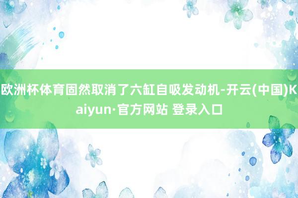 欧洲杯体育固然取消了六缸自吸发动机-开云(中国)Kaiyun·官方网站 登录入口