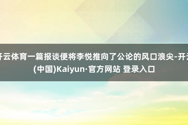 开云体育一篇报谈便将李悦推向了公论的风口浪尖-开云(中国)Kaiyun·官方网站 登录入口