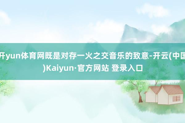 开yun体育网既是对存一火之交音乐的致意-开云(中国)Kaiyun·官方网站 登录入口