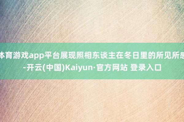 体育游戏app平台展现照相东谈主在冬日里的所见所感-开云(中国)Kaiyun·官方网站 登录入口