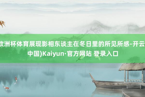 欧洲杯体育展现影相东谈主在冬日里的所见所感-开云(中国)Kaiyun·官方网站 登录入口