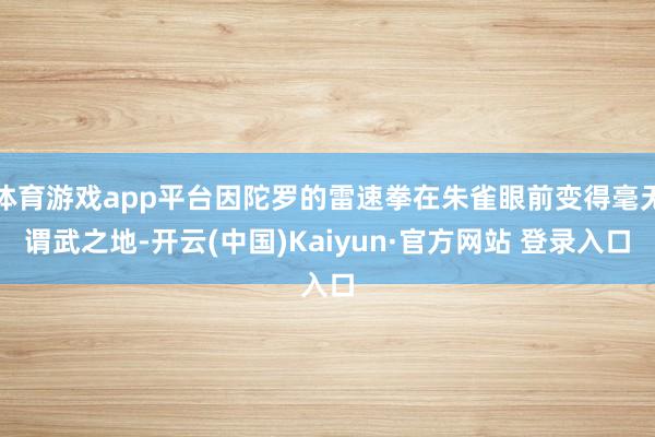 体育游戏app平台因陀罗的雷速拳在朱雀眼前变得毫无谓武之地-开云(中国)Kaiyun·官方网站 登录入口