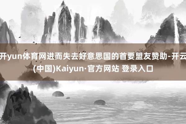 开yun体育网进而失去好意思国的首要盟友赞助-开云(中国)Kaiyun·官方网站 登录入口