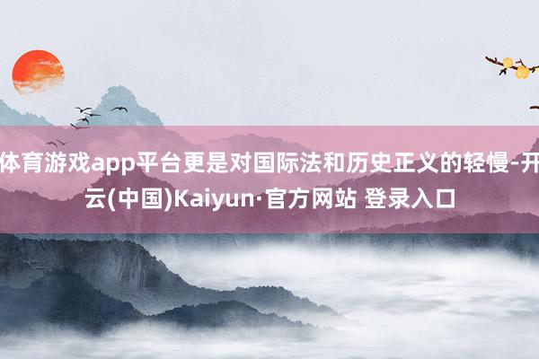 体育游戏app平台更是对国际法和历史正义的轻慢-开云(中国)Kaiyun·官方网站 登录入口