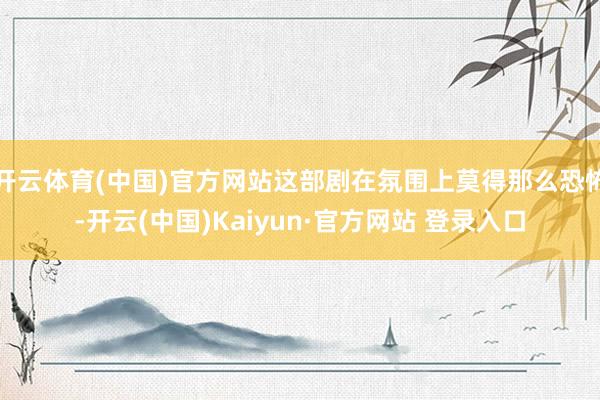 开云体育(中国)官方网站这部剧在氛围上莫得那么恐怖-开云(中国)Kaiyun·官方网站 登录入口