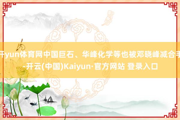 开yun体育网中国巨石、华峰化学等也被邓晓峰减合手-开云(中国)Kaiyun·官方网站 登录入口
