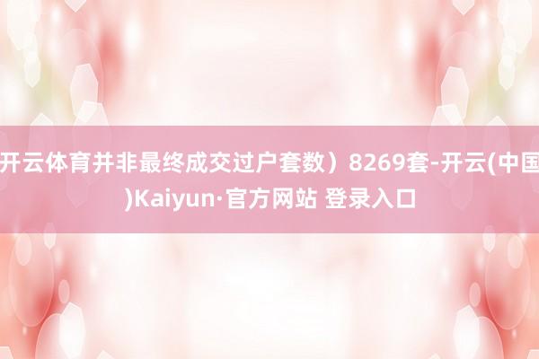 开云体育并非最终成交过户套数)8269套-开云(中国)Kaiyun·官方网站 登录入口