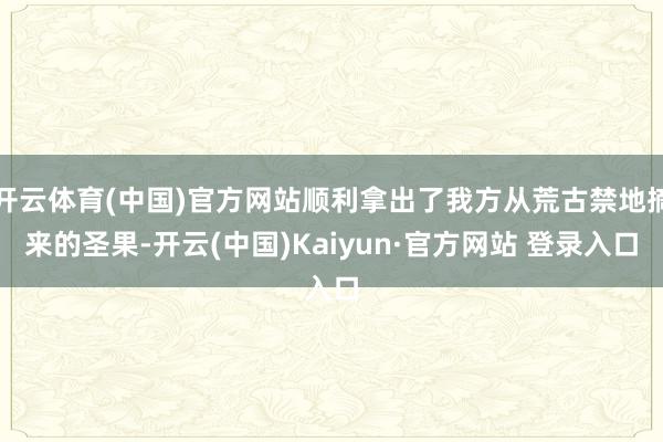 开云体育(中国)官方网站顺利拿出了我方从荒古禁地摘来的圣果-开云(中国)Kaiyun·官方网站 登录入口