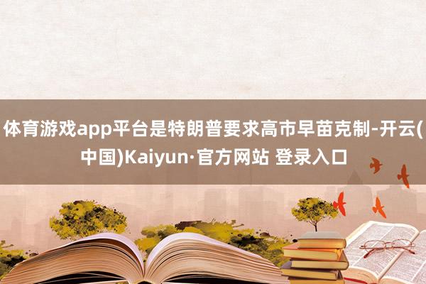 体育游戏app平台是特朗普要求高市早苗克制-开云(中国)Kaiyun·官方网站 登录入口