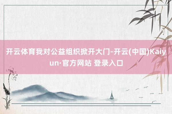 开云体育我对公益组织掀开大门-开云(中国)Kaiyun·官方网站 登录入口