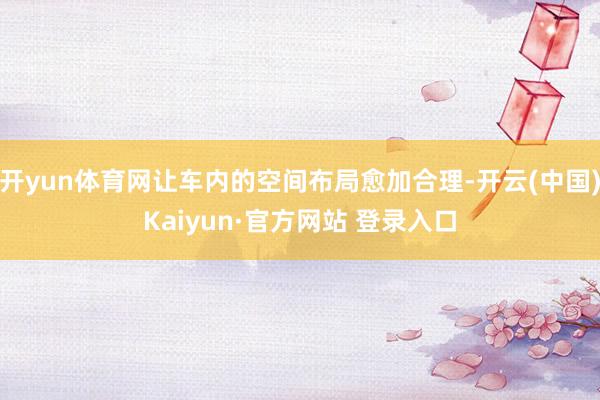 开yun体育网让车内的空间布局愈加合理-开云(中国)Kaiyun·官方网站 登录入口
