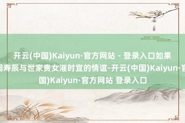 开云(中国)Kaiyun·官方网站 - 登录入口如果只看到小南辰王周寿辰与世家贵女漼时宜的情谊-开云(中国)Kaiyun·官方网站 登录入口