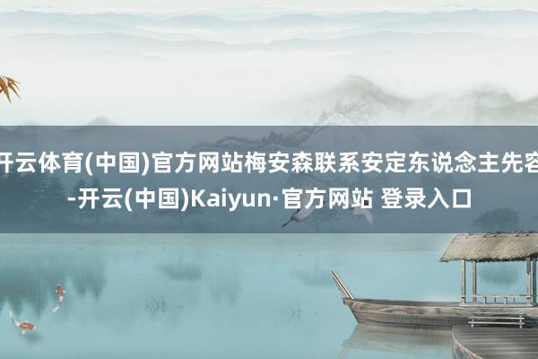 开云体育(中国)官方网站梅安森联系安定东说念主先容-开云(中国)Kaiyun·官方网站 登录入口