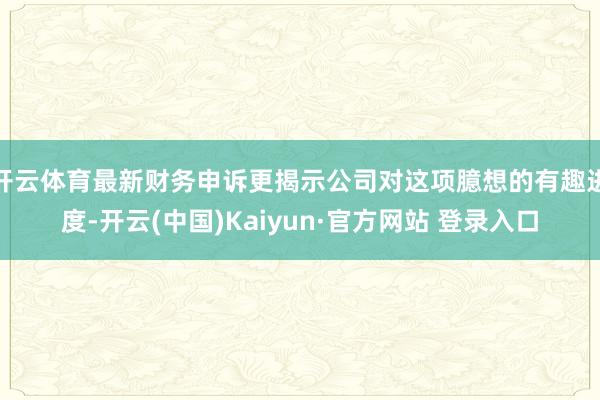 开云体育最新财务申诉更揭示公司对这项臆想的有趣进度-开云(中国)Kaiyun·官方网站 登录入口