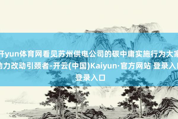 开yun体育网看见苏州供电公司的碳中庸实施行为大家动力改动引颈者-开云(中国)Kaiyun·官方网站 登录入口