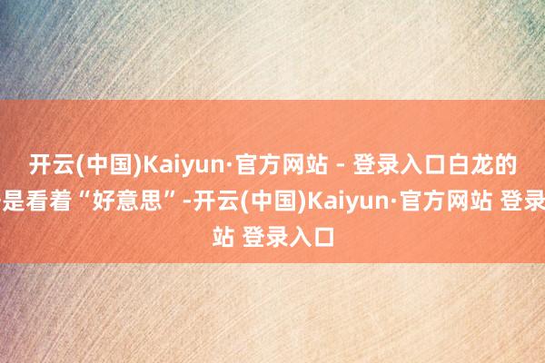 开云(中国)Kaiyun·官方网站 - 登录入口白龙的数据是看着“好意思”-开云(中国)Kaiyun·官方网站 登录入口