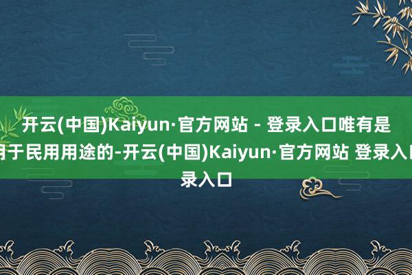 开云(中国)Kaiyun·官方网站 - 登录入口唯有是用于民用用途的-开云(中国)Kaiyun·官方网站 登录入口