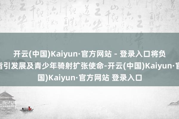 开云(中国)Kaiyun·官方网站 - 登录入口将负责全面统筹骑射指引发展及青少年骑射扩张使命-开云(中国)Kaiyun·官方网站 登录入口
