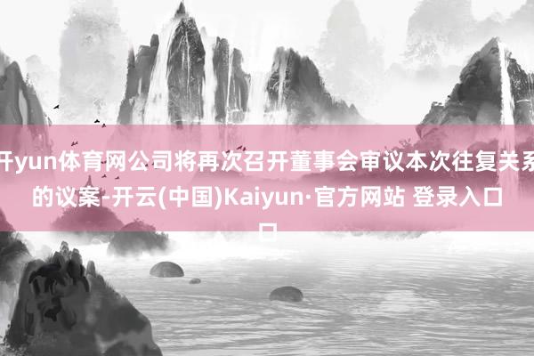 开yun体育网公司将再次召开董事会审议本次往复关系的议案-开云(中国)Kaiyun·官方网站 登录入口