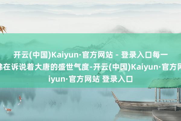 开云(中国)Kaiyun·官方网站 - 登录入口每一处线条齐仿佛在诉说着大唐的盛世气度-开云(中国)Kaiyun·官方网站 登录入口