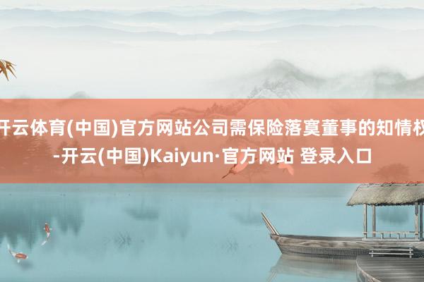 开云体育(中国)官方网站公司需保险落寞董事的知情权-开云(中国)Kaiyun·官方网站 登录入口