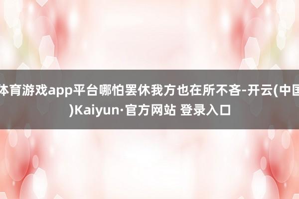 体育游戏app平台哪怕罢休我方也在所不吝-开云(中国)Kaiyun·官方网站 登录入口