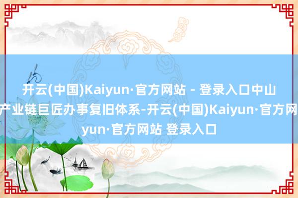 开云(中国)Kaiyun·官方网站 - 登录入口中山积极构建全产业链巨匠办事复旧体系-开云(中国)Kaiyun·官方网站 登录入口