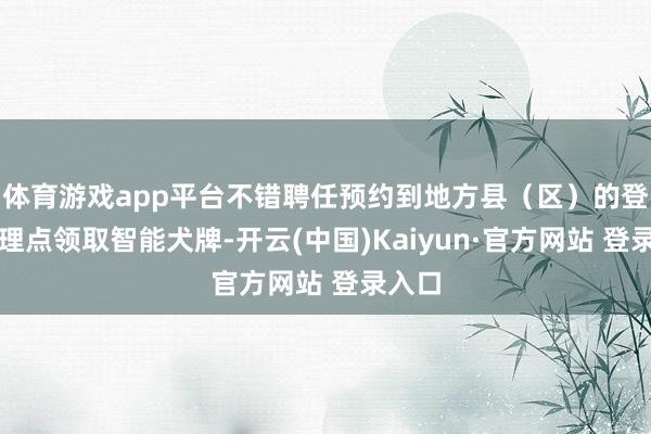体育游戏app平台不错聘任预约到地方县(区)的登记办理点领取智能犬牌-开云(中国)Kaiyun·官方网站 登录入口
