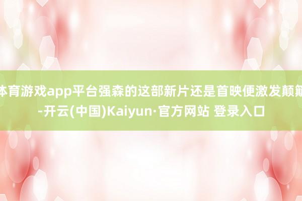 体育游戏app平台强森的这部新片还是首映便激发颠簸-开云(中国)Kaiyun·官方网站 登录入口
