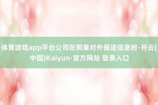 体育游戏app平台公司在照章对外报送信息时-开云(中国)Kaiyun·官方网站 登录入口