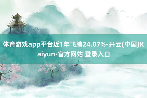 体育游戏app平台近1年飞腾24.07%-开云(中国)Kaiyun·官方网站 登录入口