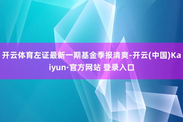 开云体育左证最新一期基金季报清爽-开云(中国)Kaiyun·官方网站 登录入口