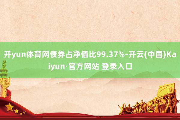 开yun体育网债券占净值比99.37%-开云(中国)Kaiyun·官方网站 登录入口