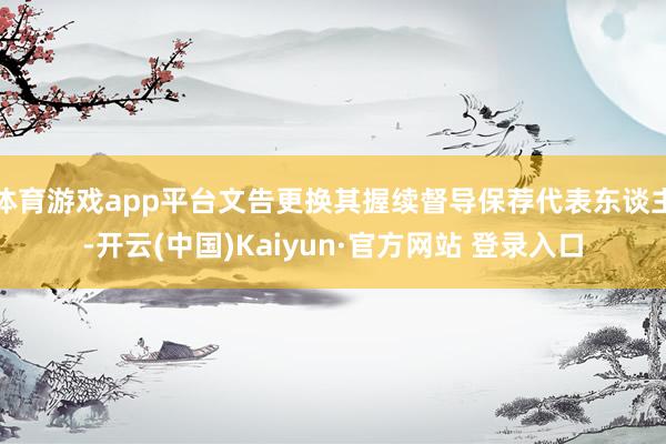体育游戏app平台文告更换其握续督导保荐代表东谈主-开云(中国)Kaiyun·官方网站 登录入口