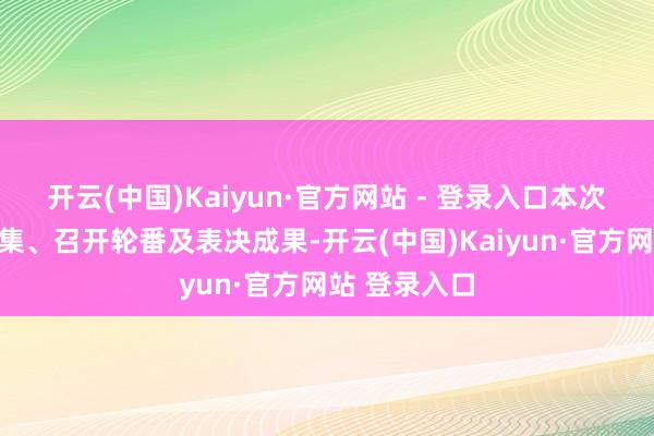 开云(中国)Kaiyun·官方网站 - 登录入口本次鼓动会的召集、召开轮番及表决成果-开云(中国)Kaiyun·官方网站 登录入口
