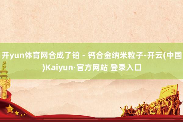 开yun体育网合成了铂 - 钙合金纳米粒子-开云(中国)Kaiyun·官方网站 登录入口