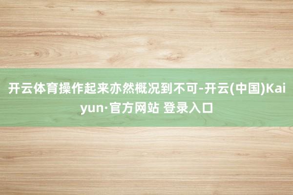 开云体育操作起来亦然概况到不可-开云(中国)Kaiyun·官方网站 登录入口