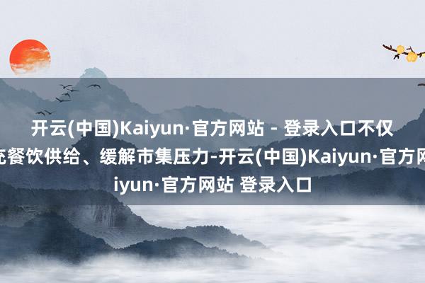 开云(中国)Kaiyun·官方网站 - 登录入口不仅能以平价补充餐饮供给、缓解市集压力-开云(中国)Kaiyun·官方网站 登录入口