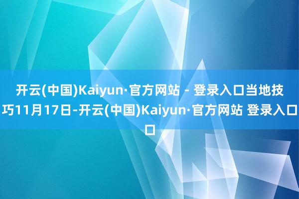 开云(中国)Kaiyun·官方网站 - 登录入口　　当地技巧11月17日-开云(中国)Kaiyun·官方网站 登录入口