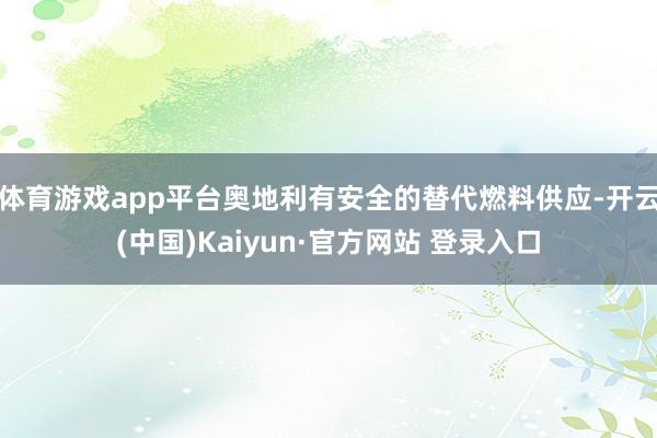 体育游戏app平台奥地利有安全的替代燃料供应-开云(中国)Kaiyun·官方网站 登录入口