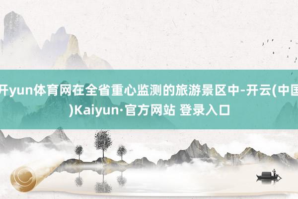 开yun体育网在全省重心监测的旅游景区中-开云(中国)Kaiyun·官方网站 登录入口