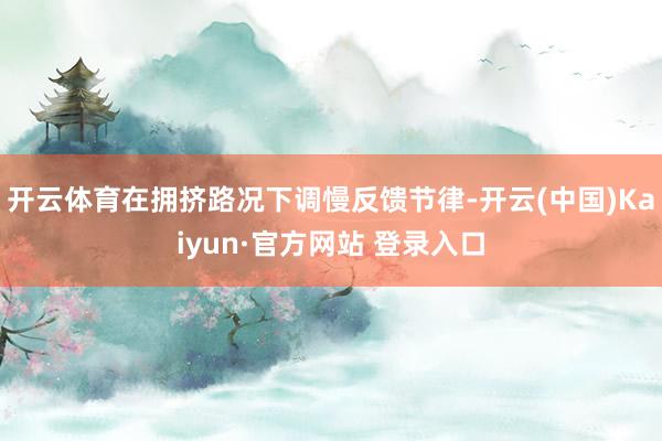 开云体育在拥挤路况下调慢反馈节律-开云(中国)Kaiyun·官方网站 登录入口